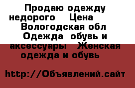 Продаю одежду недорого  › Цена ­ 400 - Вологодская обл. Одежда, обувь и аксессуары » Женская одежда и обувь   